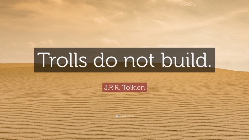 J.R.R. Tolkien Quote: “Trolls do not build.”