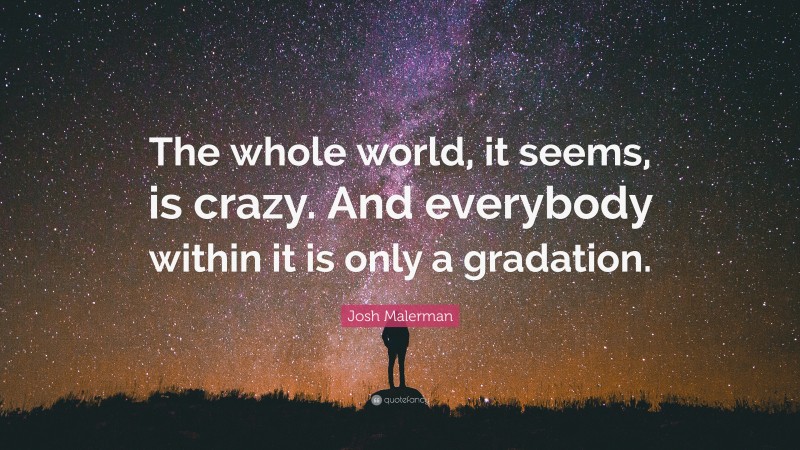 Josh Malerman Quote: “The whole world, it seems, is crazy. And everybody within it is only a gradation.”