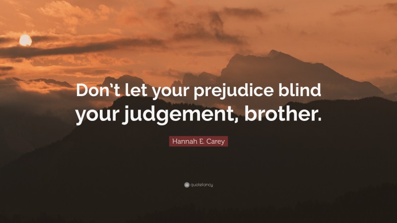 Hannah E. Carey Quote: “Don’t let your prejudice blind your judgement, brother.”