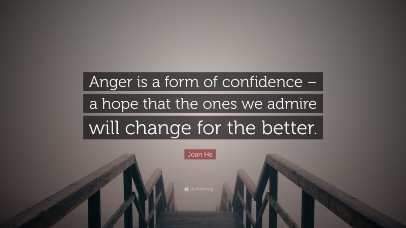 Joan He Quote: “Anger is a form of confidence – a hope that the ones we admire will change for the better.”