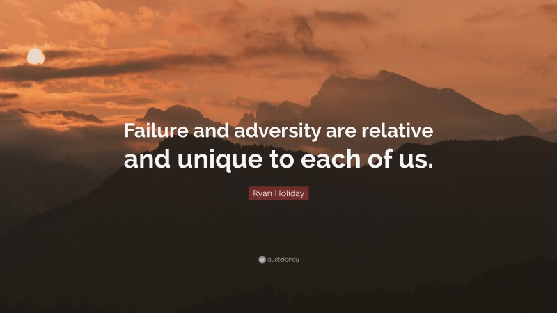 Ryan Holiday Quote: “Failure and adversity are relative and unique to each of us.”