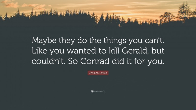 Jessica Lewis Quote: “Maybe they do the things you can’t. Like you wanted to kill Gerald, but couldn’t. So Conrad did it for you.”