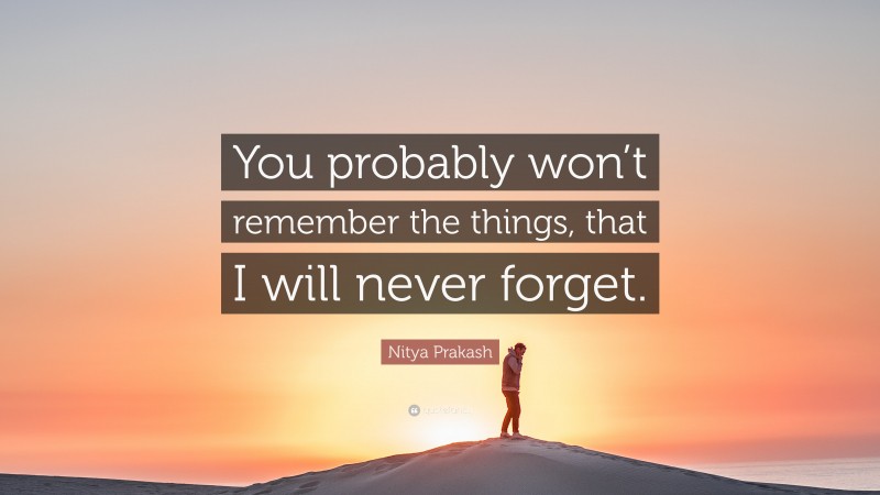 Nitya Prakash Quote: “You probably won’t remember the things, that I will never forget.”