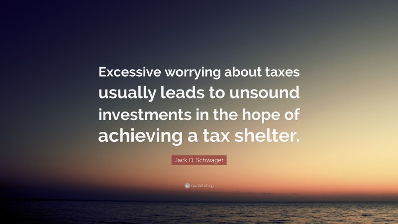 Jack D. Schwager Quote: “Excessive worrying about taxes usually leads to unsound investments in the hope of achieving a tax shelter.”