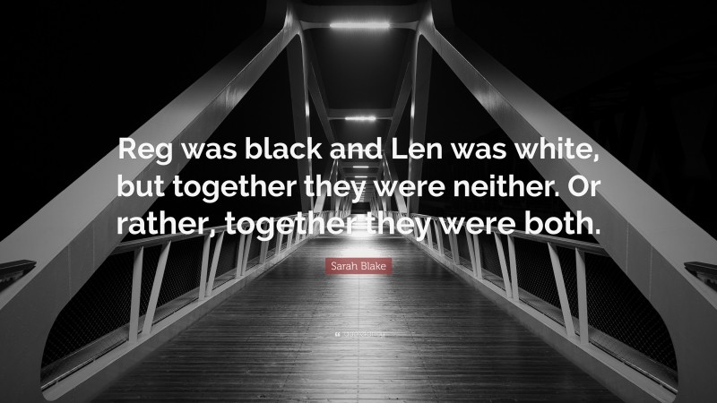Sarah Blake Quote: “Reg was black and Len was white, but together they were neither. Or rather, together they were both.”