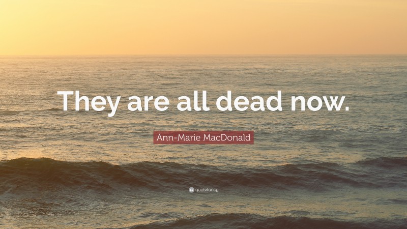 Ann-Marie MacDonald Quote: “They are all dead now.”