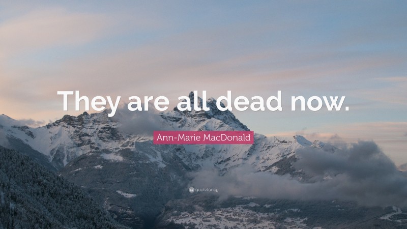 Ann-Marie MacDonald Quote: “They are all dead now.”