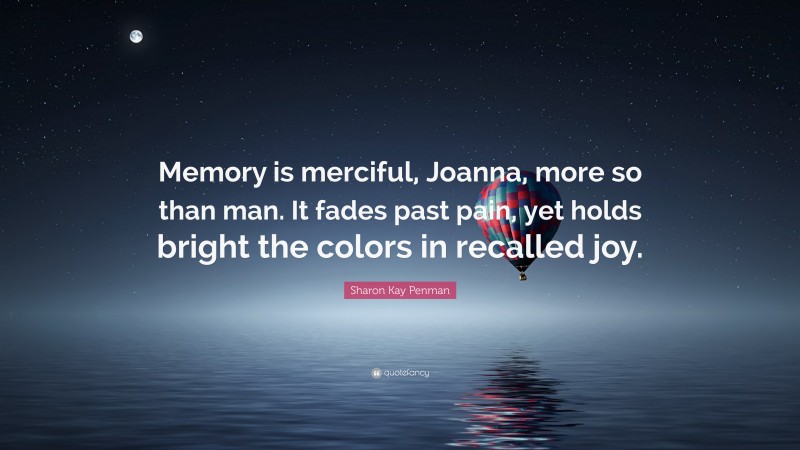 Sharon Kay Penman Quote: “Memory is merciful, Joanna, more so than man. It fades past pain, yet holds bright the colors in recalled joy.”