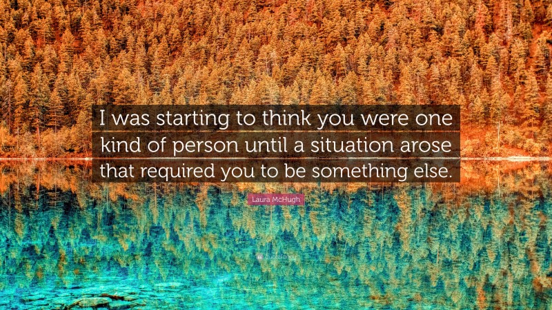 Laura McHugh Quote: “I was starting to think you were one kind of person until a situation arose that required you to be something else.”