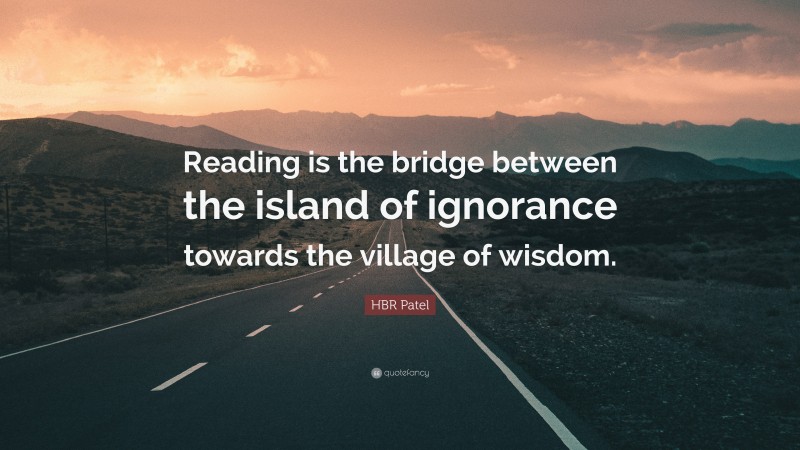 HBR Patel Quote: “Reading is the bridge between the island of ignorance towards the village of wisdom.”