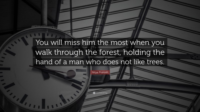 Nitya Prakash Quote: “You will miss him the most when you walk through the forest, holding the hand of a man who does not like trees.”