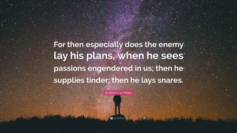 Ambrose of Milan Quote: “For then especially does the enemy lay his plans, when he sees passions engendered in us; then he supplies tinder; then he lays snares.”