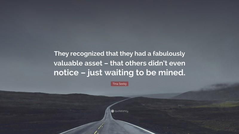 Tina Seelig Quote: “They recognized that they had a fabulously valuable asset – that others didn’t even notice – just waiting to be mined.”