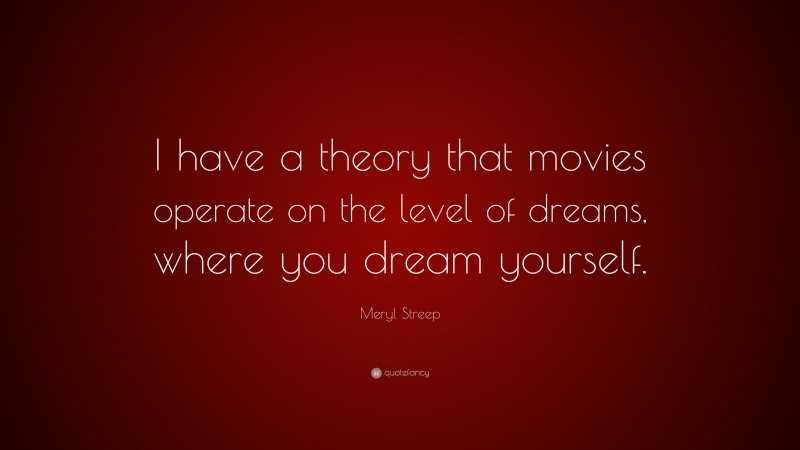 Meryl Streep Quote: “I have a theory that movies operate on the level of dreams, where you dream yourself.”