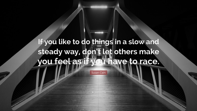 Susan Cain Quote: “If you like to do things in a slow and steady way, don’t let others make you feel as if you have to race.”