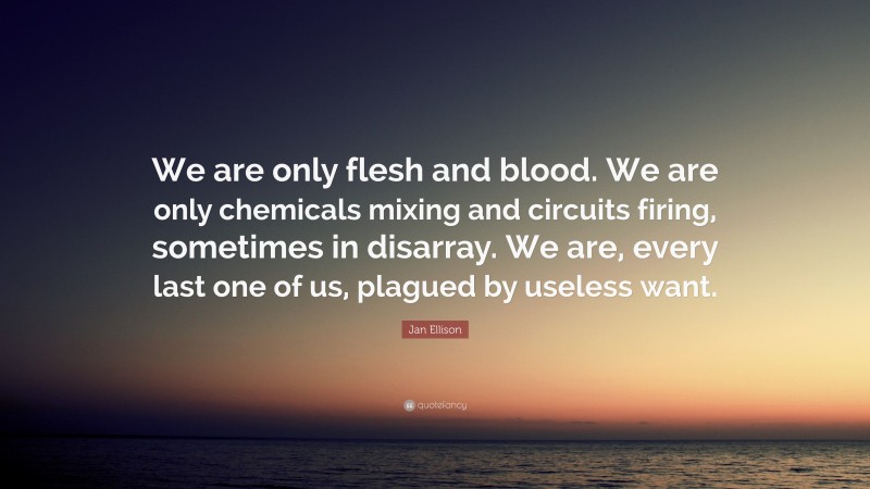 Jan Ellison Quote: “We are only flesh and blood. We are only chemicals mixing and circuits firing, sometimes in disarray. We are, every last one of us, plagued by useless want.”