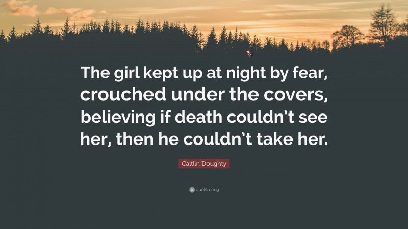 Caitlin Doughty Quote: “The girl kept up at night by fear, crouched under the covers, believing if death couldn’t see her, then he couldn’t take her.”