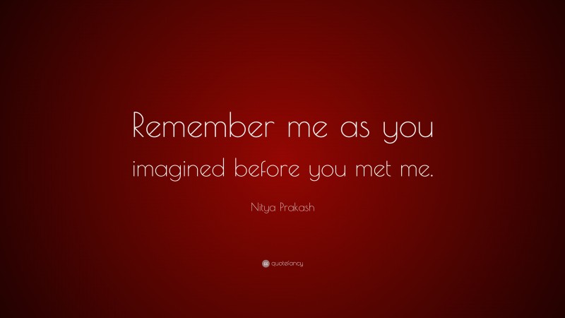 Nitya Prakash Quote: “Remember me as you imagined before you met me.”