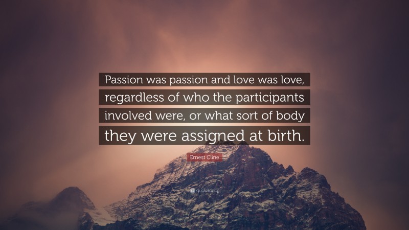 Ernest Cline Quote: “Passion was passion and love was love, regardless of who the participants involved were, or what sort of body they were assigned at birth.”