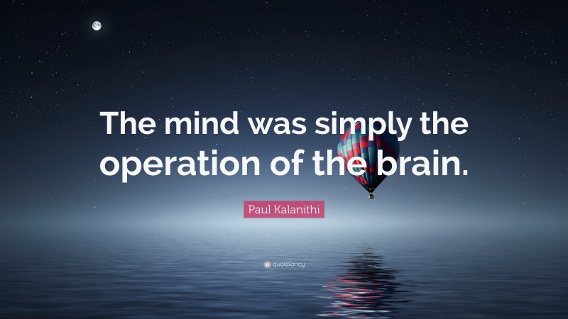 Paul Kalanithi Quote: “The mind was simply the operation of the brain.”