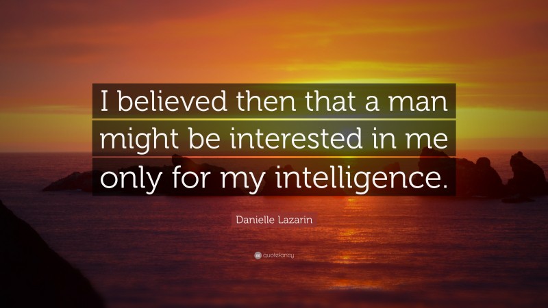 Danielle Lazarin Quote: “I believed then that a man might be interested in me only for my intelligence.”