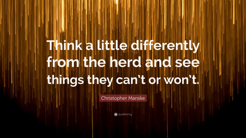Christopher Manske Quote: “Think a little differently from the herd and see things they can’t or won’t.”
