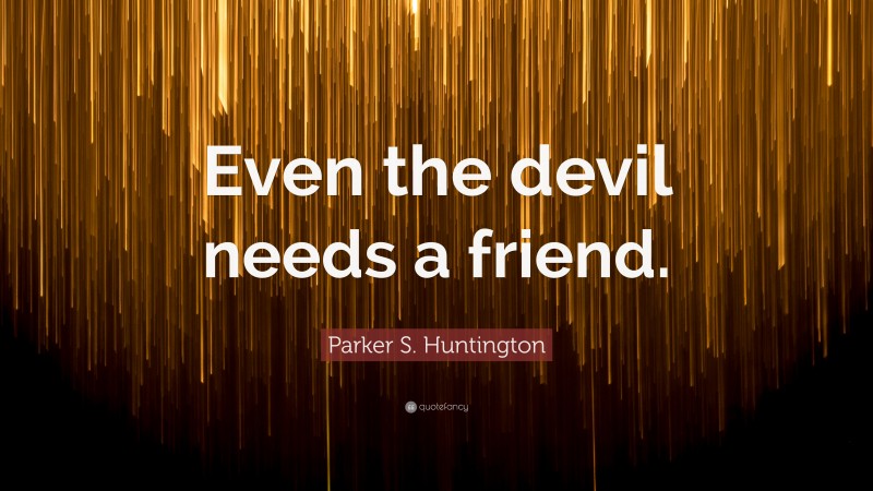 Parker S. Huntington Quote: “Even the devil needs a friend.”