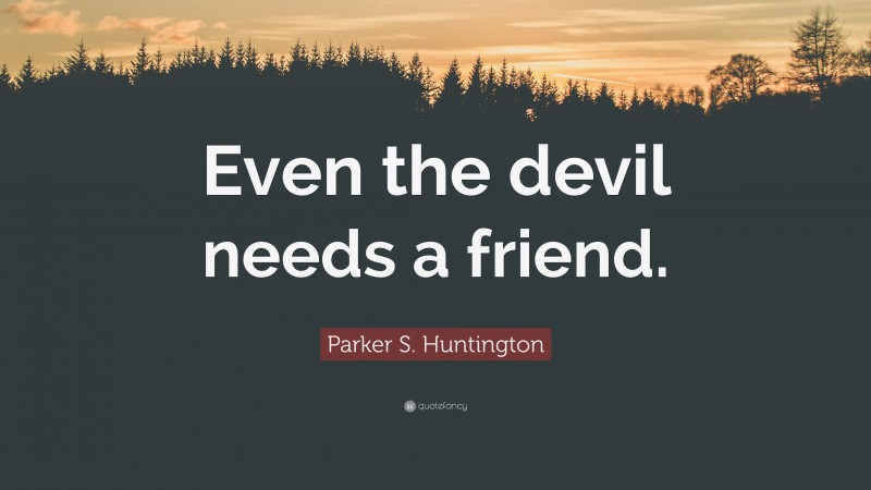 Parker S. Huntington Quote: “Even the devil needs a friend.”