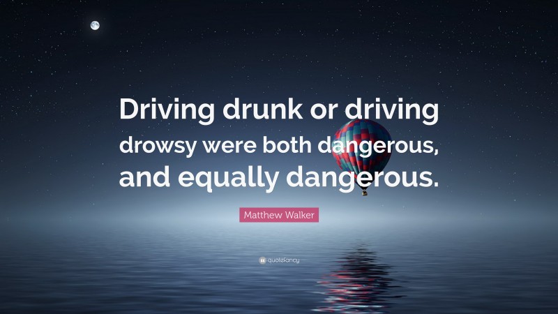 Matthew Walker Quote: “Driving drunk or driving drowsy were both dangerous, and equally dangerous.”