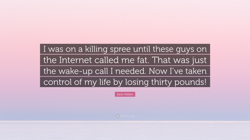 Sarai Walker Quote: “I was on a killing spree until these guys on the Internet called me fat. That was just the wake-up call I needed. Now I’ve taken control of my life by losing thirty pounds!”