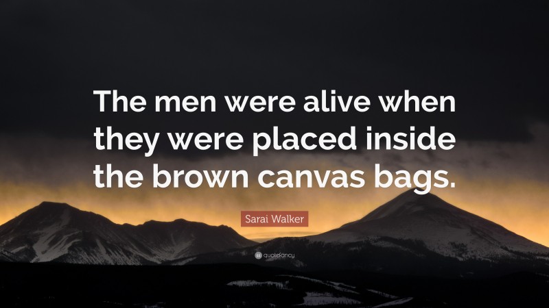 Sarai Walker Quote: “The men were alive when they were placed inside the brown canvas bags.”