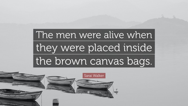 Sarai Walker Quote: “The men were alive when they were placed inside the brown canvas bags.”