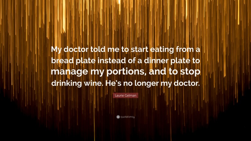Laurie Gelman Quote: “My doctor told me to start eating from a bread plate instead of a dinner plate to manage my portions, and to stop drinking wine. He’s no longer my doctor.”