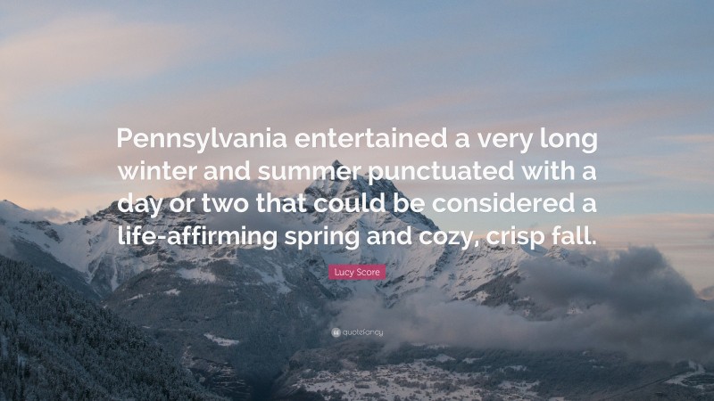 Lucy Score Quote: “Pennsylvania entertained a very long winter and summer punctuated with a day or two that could be considered a life-affirming spring and cozy, crisp fall.”