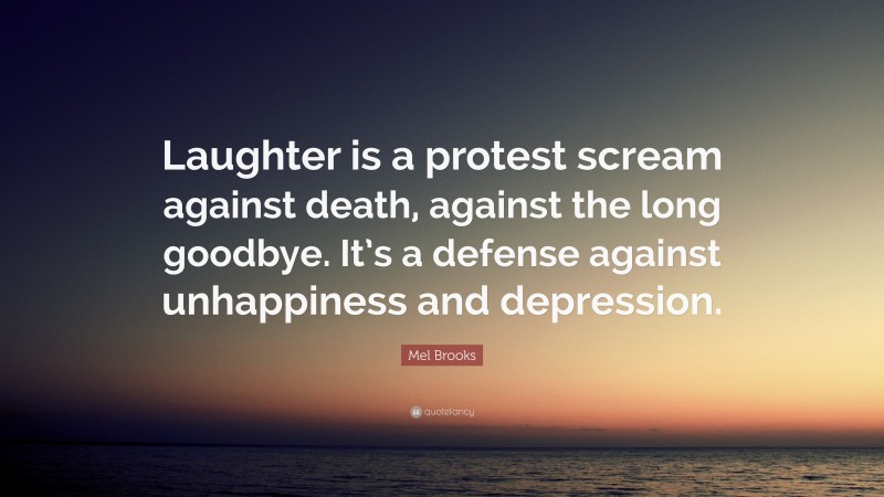 Mel Brooks Quote: “Laughter is a protest scream against death, against the long goodbye. It’s a defense against unhappiness and depression.”