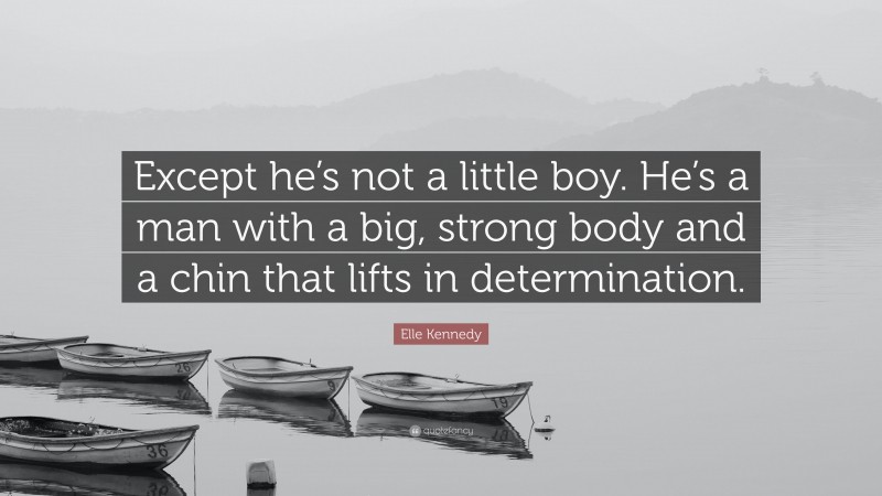 Elle Kennedy Quote: “Except he’s not a little boy. He’s a man with a big, strong body and a chin that lifts in determination.”