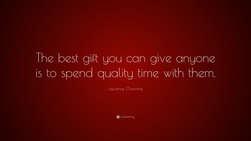 Laurence Overmire Quote: “The best gift you can give anyone is to spend quality time with them.”
