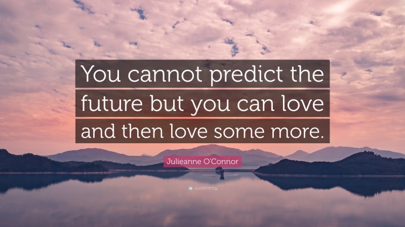 Julieanne O'Connor Quote: “You cannot predict the future but you can love and then love some more.”