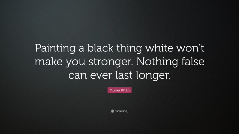 Munia Khan Quote: “Painting a black thing white won’t make you stronger. Nothing false can ever last longer.”