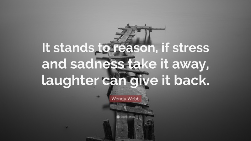 Wendy Webb Quote: “It stands to reason, if stress and sadness take it away, laughter can give it back.”