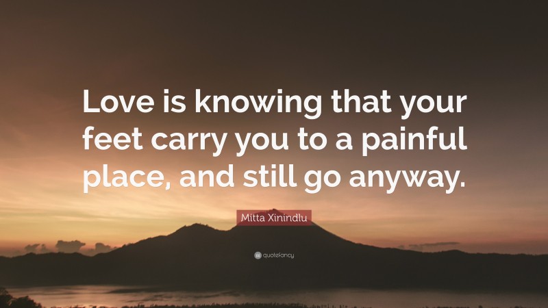 Mitta Xinindlu Quote: “Love is knowing that your feet carry you to a painful place, and still go anyway.”