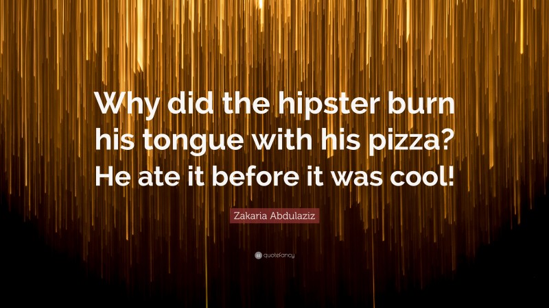 Zakaria Abdulaziz Quote: “Why did the hipster burn his tongue with his pizza? He ate it before it was cool!”