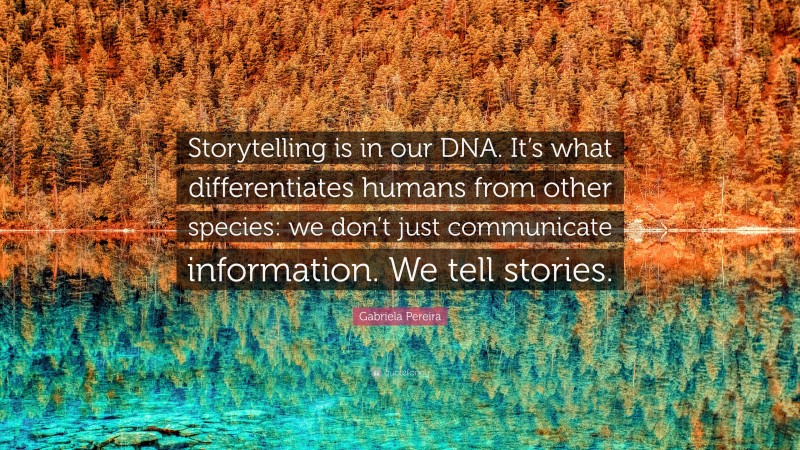 Gabriela Pereira Quote: “Storytelling is in our DNA. It’s what differentiates humans from other species: we don’t just communicate information. We tell stories.”