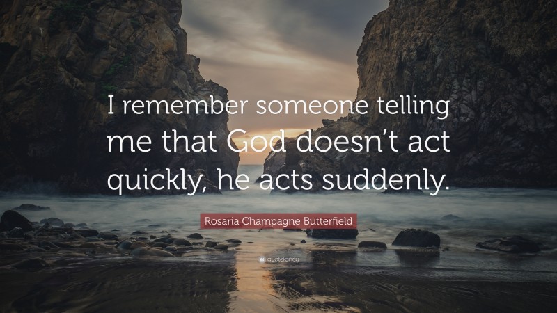 Rosaria Champagne Butterfield Quote: “I remember someone telling me that God doesn’t act quickly, he acts suddenly.”