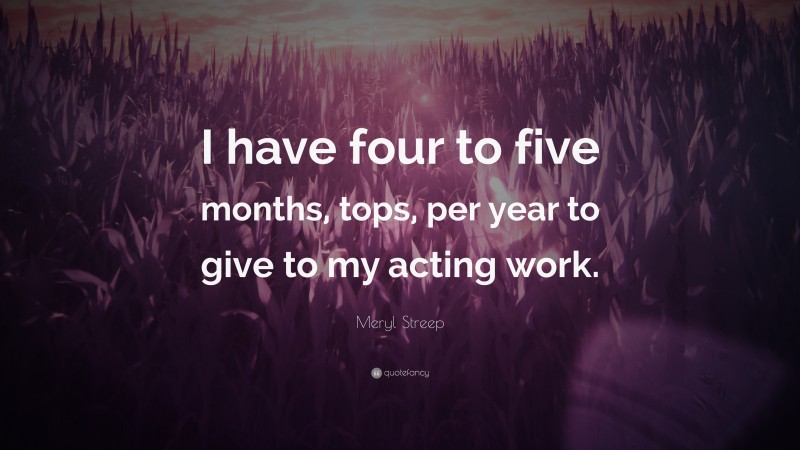 Meryl Streep Quote: “I have four to five months, tops, per year to give to my acting work.”