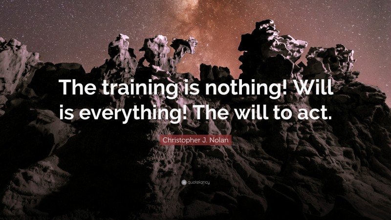 Christopher J. Nolan Quote: “The training is nothing! Will is everything! The will to act.”