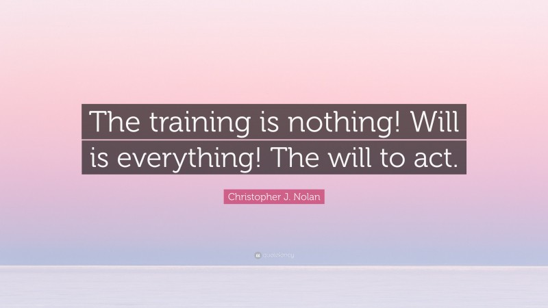 Christopher J. Nolan Quote: “The training is nothing! Will is everything! The will to act.”