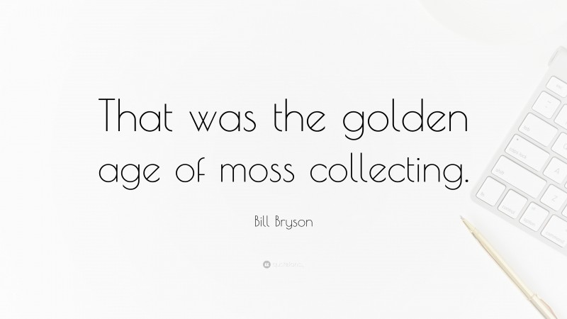 Bill Bryson Quote: “That was the golden age of moss collecting.”