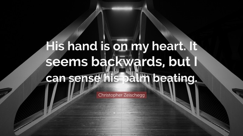 Christopher Zeischegg Quote: “His hand is on my heart. It seems backwards, but I can sense his palm beating.”