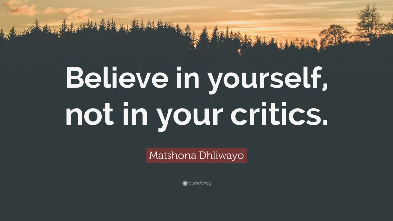 Matshona Dhliwayo Quote: “Believe in yourself, not in your critics.”